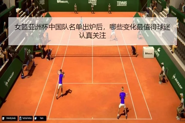 女篮亚洲杯中国队名单出炉后，哪些变化最值得球迷认真关注